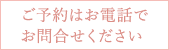 ご予約はお電話でお問合せください