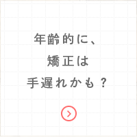 年齢的に、矯正は手遅れかも？