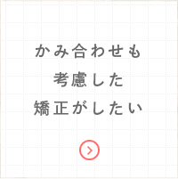 かみ合わせも考慮した矯正がしたい