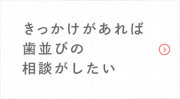 きっかけがあれば歯並びの相談がしたい