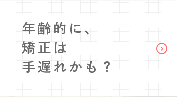 年齢的に、矯正は手遅れかも？