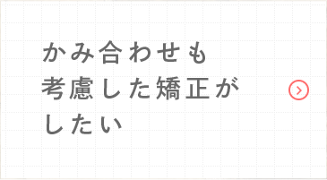 かみ合わせも考慮した矯正がしたい